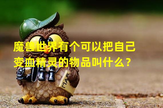 魔兽世界有个可以把自己变血精灵的物品叫什么？