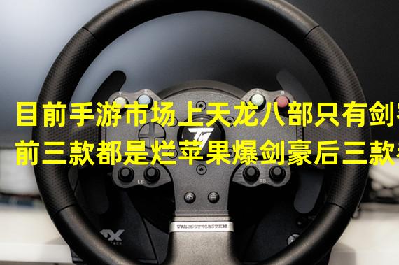 目前手游市场上天龙八部只有剑客前三款都是烂苹果爆剑豪后三款都是甄嬛传的神作