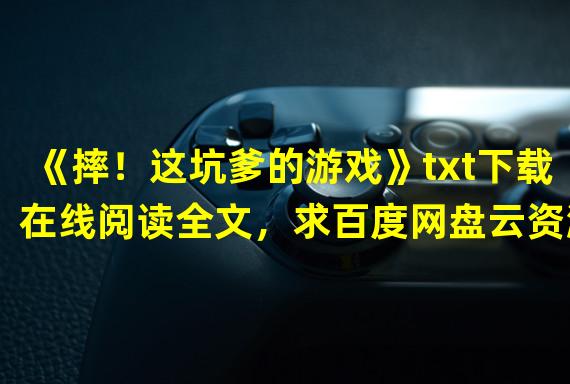 《摔！这坑爹的游戏》txt下载在线阅读全文，求百度网盘云资源