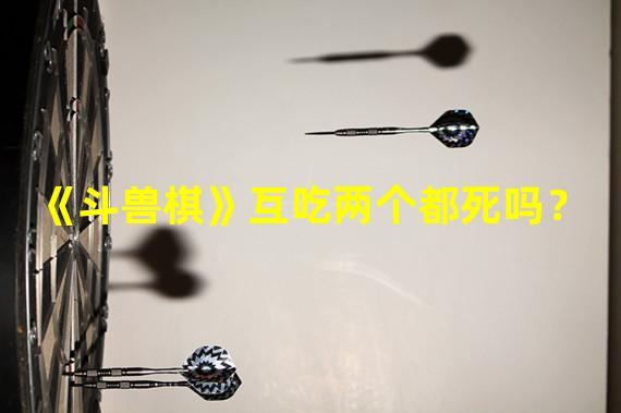 《斗兽棋》互吃两个都死吗？