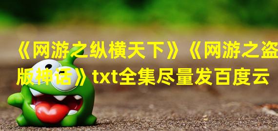 《网游之纵横天下》《网游之盗版神话》txt全集尽量发百度云