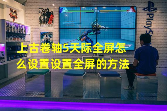 上古卷轴5天际全屏怎么设置设置全屏的方法