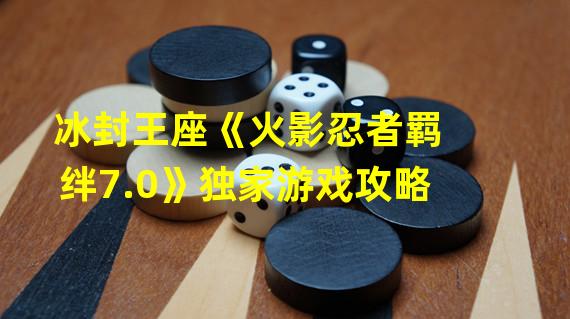 冰封王座《火影忍者羁绊7.0》独家游戏攻略