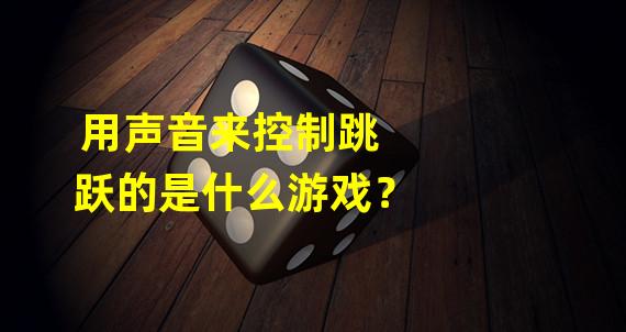 用声音来控制跳跃的是什么游戏？