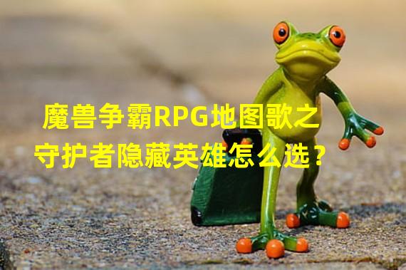 魔兽争霸RPG地图歌之守护者隐藏英雄怎么选？