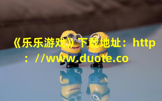 《乐乐游戏》下载地址：http：//www.duote.com/soft/59410.html