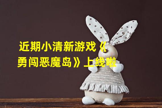 近期小清新游戏《勇闯恶魔岛》上线啦