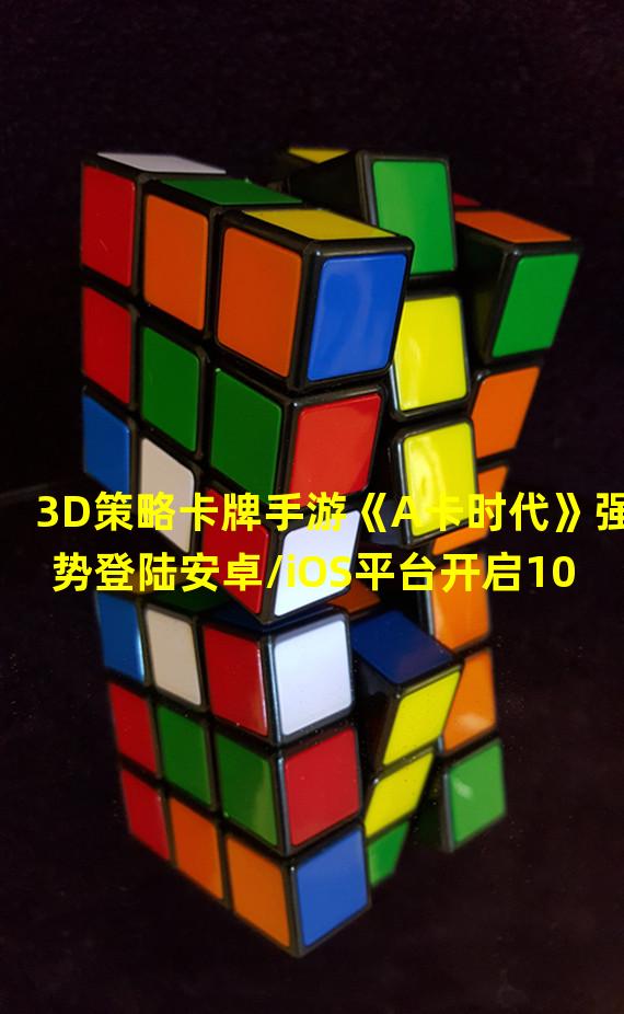 3D策略卡牌手游《A卡时代》强势登陆安卓/iOS平台开启105周年盛典!作为全球