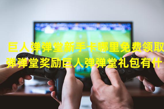 巨人弹弹堂新手卡哪里免费领取弹弹堂奖励巨人弹弹堂礼包有什么