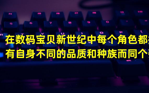 在数码宝贝新世纪中每个角色都拥有自身不同的品质和种族而同个强大的数码宝贝