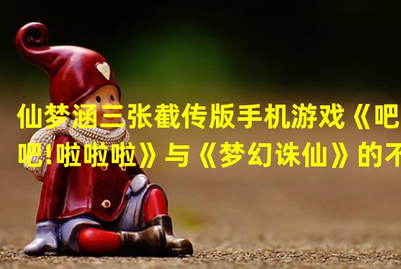 仙梦涵三张截传版手机游戏《吧!吧!啦啦啦》与《梦幻诛仙》的不同之处在于它的游戏性显著提升了它的社交体验，同时也俘获了无数人为之倾心，打造了多种门派特色玩法