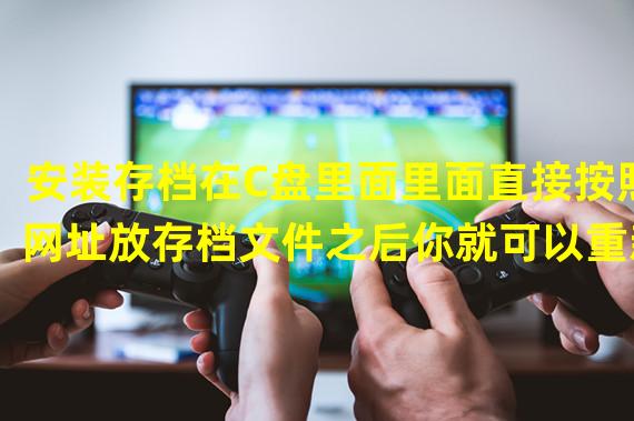 安装存档在C盘里面里面直接按照网址放存档文件之后你就可以重新进行存档