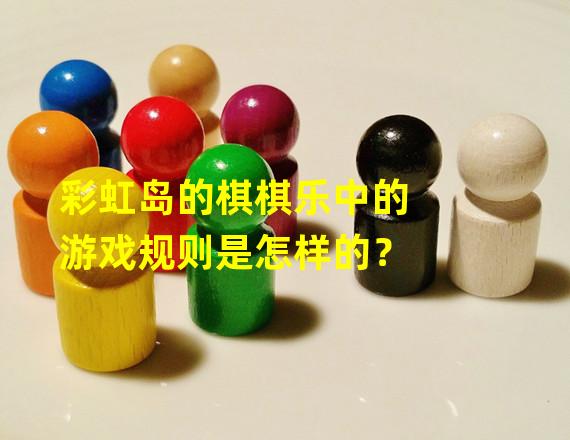 彩虹岛的棋棋乐中的游戏规则是怎样的？