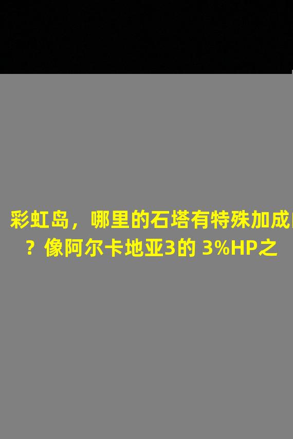 彩虹岛，哪里的石塔有特殊加成的？像阿尔卡地亚3的+3%HP之类的