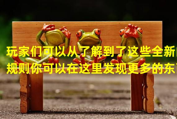 玩家们可以从了解到了这些全新的规则你可以在这里发现更多的东西，可以通过系统的介绍可以轻松知道具体的规则