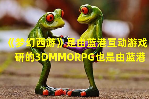 《梦幻西游》是由蓝港互动游戏自研的3DMMORPG也是由蓝港移动游戏市场的最新一