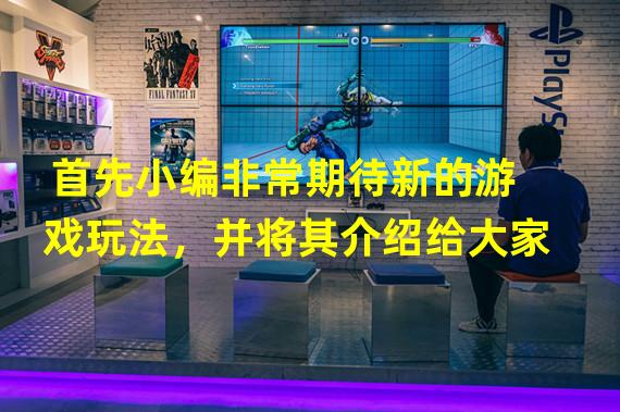 首先小编非常期待新的游戏玩法，并将其介绍给大家