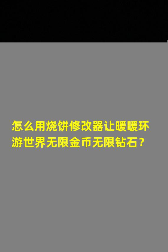 怎么用烧饼修改器让暖暖环游世界无限金币无限钻石？