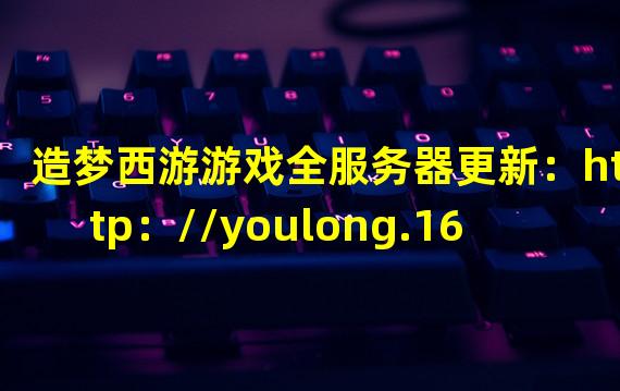 造梦西游游戏全服务器更新：http：//youlong.163.com/v/sg/client/