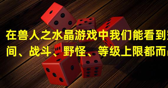 在兽人之水晶游戏中我们能看到空间、战斗、野怪、等级上限都而战斗力是一个上限