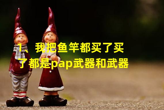 1、我把鱼竿都买了买了都是pap武器和武器