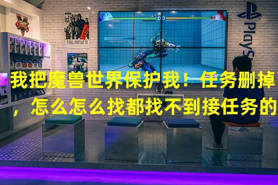 我把魔兽世界保护我！任务删掉了，怎么怎么找都找不到接任务的NPC；额？？？？？？