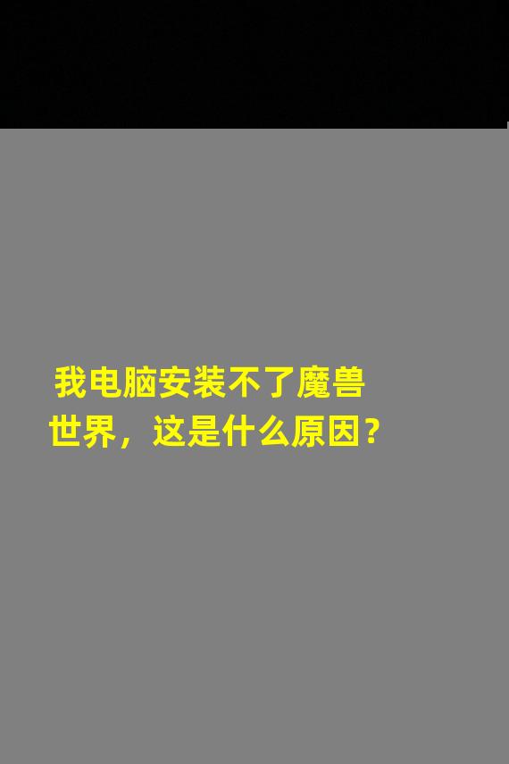 我电脑安装不了魔兽世界，这是什么原因？