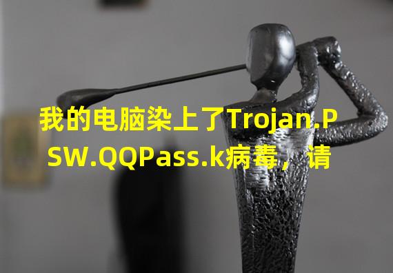 我的电脑染上了Trojan.PSW.QQPass.k病毒，请各位高手帮忙解决