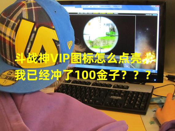 斗战神VIP图标怎么点亮，我已经冲了100金子？？？