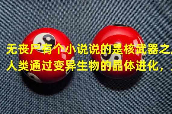 无丧尸有个小说说的是核武器之后人类通过变异生物的晶体进化，主人公