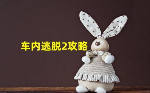 车内逃脱2 攻略(车内逃脱2攻略)