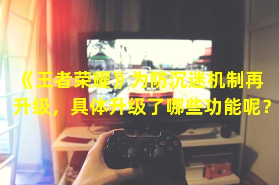 《王者荣耀》为防沉迷机制再升级，具体升级了哪些功能呢？