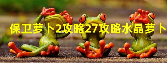 保卫萝卜2攻略27攻略水晶萝卜