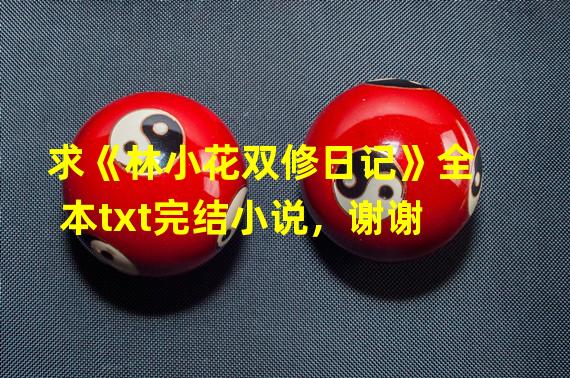 求《林小花双修日记》全本txt完结小说，谢谢