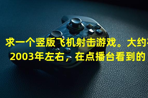 求一个竖版飞机射击游戏。大约在2003年左右，在点播台看到的飞机游戏。和1942一样从下往上的竖版射击。