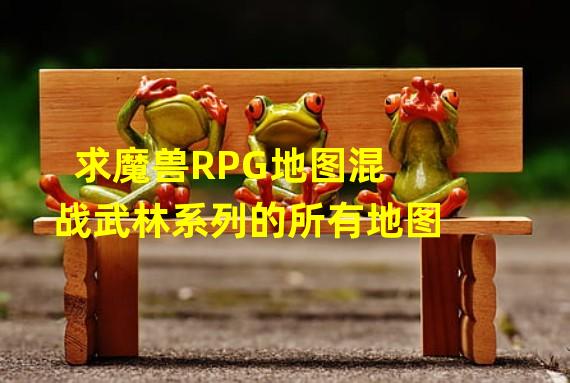 求魔兽RPG地图混战武林系列的所有地图