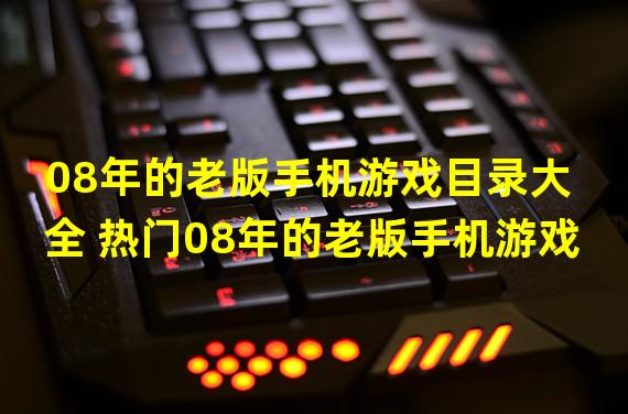 08年的老版手机游戏目录大全 热门08年的老版手机游戏