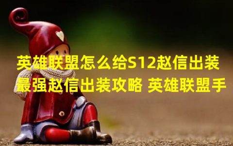 10.24赵信出装(英雄联盟怎么给S12赵信出装 最强赵信出装攻略 英雄联盟手 )