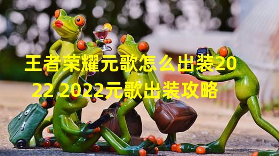 王者荣耀元歌怎么出装2022 2022元歌出装攻略 