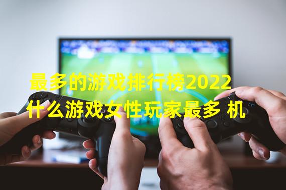 最多的游戏排行榜2022 什么游戏女性玩家最多 机