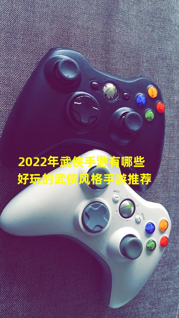 2022年武侠手游有哪些 好玩的武侠风格手游推荐  