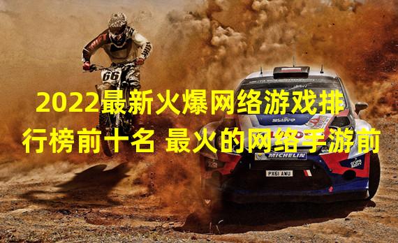 2022最新火爆网络游戏排行榜前十名 最火的网络手游前