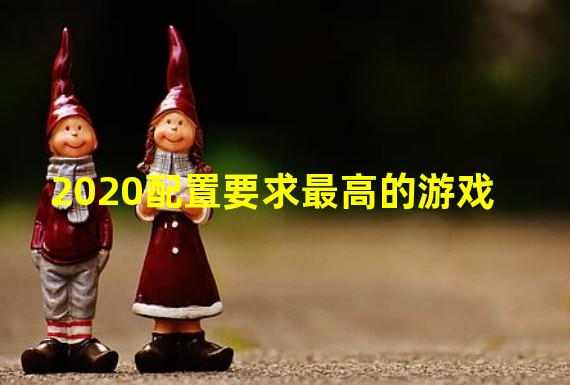 2020配置要求最高的游戏