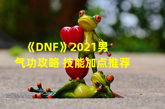 《DNF》2021男气功攻略 技能加点推荐  