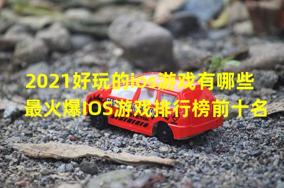 2021好玩的ios游戏有哪些 最火爆IOS游戏排行榜前十名 