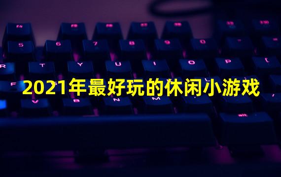 2021年最好玩的休闲小游戏