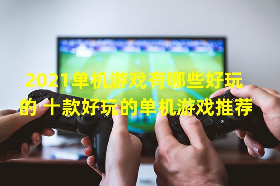 2021单机游戏有哪些好玩的 十款好玩的单机游戏推荐  