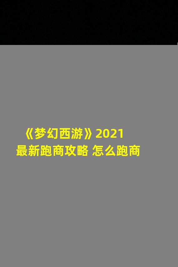 《梦幻西游》2021最新跑商攻略 怎么跑商 