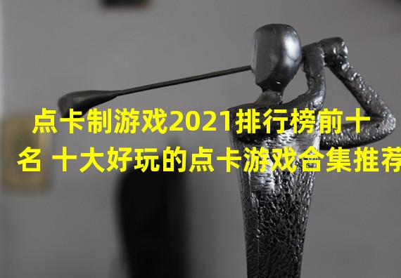 点卡制游戏2021排行榜前十名 十大好玩的点卡游戏合集推荐