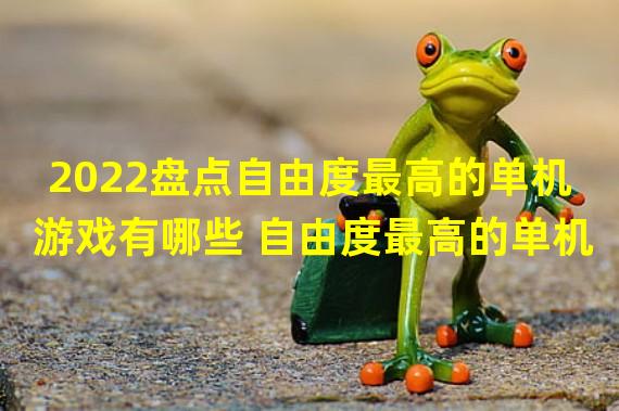 2022盘点自由度最高的单机游戏有哪些 自由度最高的单机